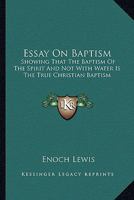 Essay On Baptism: Showing That The Baptism Of The Spirit And Not With Water Is The True Christian Baptism 1019331747 Book Cover