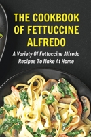 The Cookbook Of Fettuccine Alfredo: A Variety Of Fettuccine Alfredo Recipes To Make At Home: What Are The Steps In Cooking Fettuccine Alfredo B098CTTBCW Book Cover