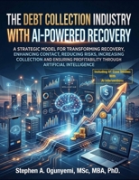 The Debt Collection Industry With Artificial Intelligence-Powered Recovery: A Strategic Model for Transforming Recovery, Enhance Contact, Reduce Risks, Increase Collection and Ensure Profitability. B0HC61TFKT Book Cover