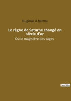 Le règne de Saturne changé en siècle d'or: Ou le magistère des sages 238508211X Book Cover