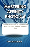 Mastering Affinity Photo 2.6: A Step-by-Step Guide for Beginners and Seniors to Create Stunning Edits with Ease B0FHF1SHNJ Book Cover