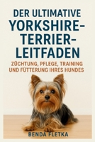 DER ULTIMATIVE YORKSHIRE-TEERIER-LEITFADEN: ZÜCHTUNG, PFLEGE, TRAINING UND FÜTTERUNG IHRES HUNDES B0FT8DV5FV Book Cover