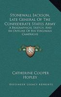 Stonewall Jackson, Late General Of The Confederate States Army: A Biographical Sketch, And An Outline Of His Virginian Campaigns 1275680267 Book Cover
