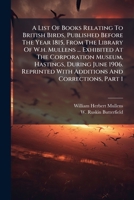 A List Of Books Relating To British Birds, Published Before The Year 1815, From The Library Of W.h. Mullens ... Exhibited At The Corporation Museum, ... With Additions And Corrections, Part 1 1245010034 Book Cover