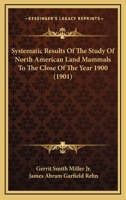 Systematic Results of the Study of North American Land Mammals to the Close of the Year 1900 116722616X Book Cover