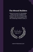 The Mound Builders; Being an Account of a Remarkable People That Once Inhabited the Valleys of the Ohio and Mississippi, Together with an Investigation Into the Archaeology of Butler County, O. 1358398933 Book Cover