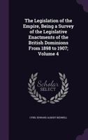 The Legislation of the Empire, Being a Survey of the Legislative Enactments of the British Dominions From 1898 to 1907; Volume 4 1346770964 Book Cover