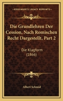 Die Grundlehren Der Cession, Nach Romischen Recht Dargestellt, Part 2: Die Klagform (1866) 1161099514 Book Cover