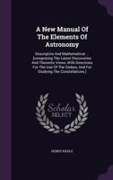 A New Manual Of The Elements Of Astronomy, Descriptive And Mathematical: Comprising The Latest Discoveries And Theoretic Views: With Directions For ... Globes, And For Studying The Constellations 101929292X Book Cover