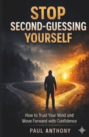 Stop Second-Guessing Yourself: How to Trust Your Mind and Move Forward with Confidence B0GV9J3MZF Book Cover