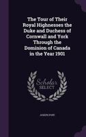 The Tour of Their Royal Highnesses the Duke and Duchess of Cornwall and York Through the Dominion of Canada in the Year 1901 [microform] 1013900839 Book Cover