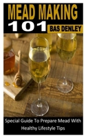 Mead Making 101: Special Guide To Prepare Mead With Healthy Lifestyle Tips B0B92FZRS3 Book Cover