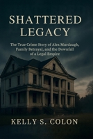 Shattered Legacy: The True Crime Story of Alex Murdaugh, Family Betrayal, and the Downfall of a Legal Empire B0FNXCX6KZ Book Cover