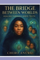 The Bridge Between Worlds: Healing Through Inner Truth: A Soul Memoir by Chero Anuru B0F8FFCNZ2 Book Cover