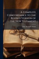 A Complete Concordance to the Revised Version of the New Testament, Embracing the Marginal Readings of the English Revisers As Well As Those of the American Committee 1144765404 Book Cover