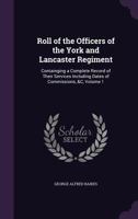 Roll of the Officers of the York and Lancaster Regiment: Containging a Complete Record of Their Services Including Dates of Commissions, &C, Volume 1 1141100347 Book Cover
