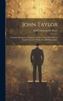 John Taylor: A Scottish Merchant of Glasgow and New York, 1752-1833. A Family Narrative Written for his Descendants 1021499366 Book Cover