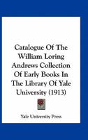 Catalogue Of The William Loring Andrews Collection Of Early Books In The Library Of Yale University 0548790914 Book Cover