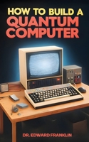 How to Build a Quantum Computer: A practical guide for hobbyists and enthusiasts who want to explore the cutting-edge field of quantum computing. ... step-by-step instructions, diagrams, and code 177890193X Book Cover