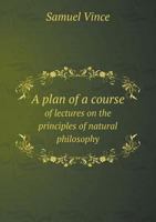 A Plan of a Course of Lectures on the Principles of Natural Philosophy 1245000772 Book Cover