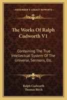 The Works Of Ralph Cudworth - Containing The True Intellectual System Of The Universe, Sermons, Etc. - Vol. I 1163637815 Book Cover