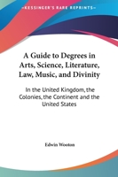 A Guide to Degrees in Arts, Science, Literature, Law, Music, and Divinity, in the United Kingdom, the Colonies, the Continent and the United States 1147416281 Book Cover