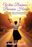 When Business Becomes Heavy: Letting Go of Hustle, Embracing God’s Pace, and Building a Business That Doesn’t Break 1971349178 Book Cover