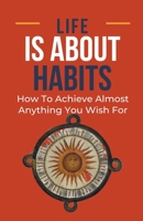 Life Is About Habits: How To Achieve Almost Anything You Wish For B0C9W3S3Y3 Book Cover