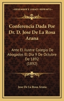 Conferencia Dada Por Dr. D. Jose De La Rosa Arana: Ante El Ilustre Colegio De Abogados El Dia 9 De Octubre De 1892 (1892) 1161039791 Book Cover