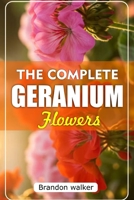 The Complete Geranium Flowers: The Ultimate Beginner's Guide to Growing, Caring For, and Harvesting Stunning Geraniums at Home and garden B0FTMWWM33 Book Cover