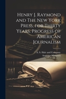 Henry J. Raymond and The New York Press, for Thirty Years. Progress of American Journalism 1022679708 Book Cover