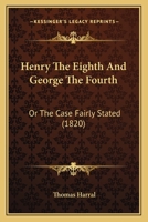 Henry The Eighth And George The Fourth: Or The Case Fairly Stated 1240080840 Book Cover