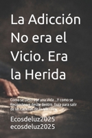 La Adicción No era el Vicio. Era la Herida: Como se Destruye una Vida ...Y como se Reconstruye desde dentro. Guía para salir de las cadenas de la adicción (Spanish Edition) B0GDXVMLL7 Book Cover