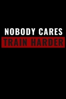 Nobody Cares Train Harder: Workout Fitness Journal for Women Men Exercise Daily Log book, Strength & Cardio Training Journal Track Your Progress 1655034731 Book Cover