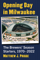 Opening Day in Milwaukee: The Brewers' Season Starters, 1970-2022 1476689644 Book Cover