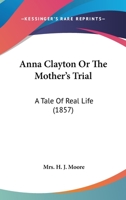 Anna Clayton, or, The Mother's Trial: A Tale of Real Life 1148540989 Book Cover