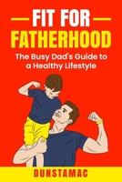 Fit For Fatherhood: The Busy Dad's Guide to a Healthy Lifestyle B0BV13VJ1R Book Cover