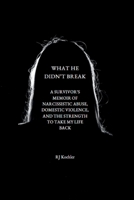 What He Didn't Break: A Survivor's Memoir of Narcissistic Abuse, Domestic Violence, and the Strength to Take My Life Back B0G4H4G8LC Book Cover