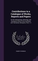 Contributions to a Catalogue of Works, Reports and Papers: On the Anthropology, Ethnology, and Geological History of the Australian and Tasmanian Aborigines, Parts 1-3 1141055589 Book Cover