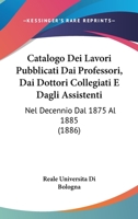 Catalogo Dei Lavori Pubblicati Dai Professori, Dai Dottori Collegiati E Dagli Assistenti: Nel Decennio Dal 1875 Al 1885 (1886) 1168084903 Book Cover