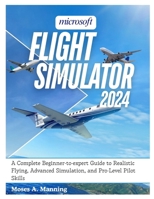 Microsoft Flight Simulator 2024: A Complete Beginner-to-Expert Guide to Realistic Flying, Advanced Simulation, and Pro-Level Pilot Skills B0G83K2XSX Book Cover