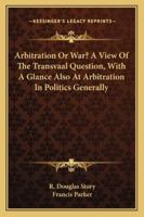 Arbitration Or War? A View Of The Transvaal Question, With A Glance Also At Arbitration In Politics Generally 1163255610 Book Cover