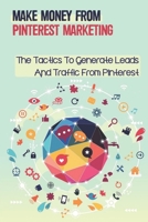Make Money From Pinterest Marketing: The Tactics To Generate Leads And Traffic From Pinterest: How Pinterest Algorithm Works B09CHLZSM9 Book Cover