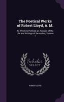 The Poetical Works of Robert Lloyd, A. M.: To Which Is Prefixed an Account of the Life and Writings of the Author, Volume 1 1356758126 Book Cover