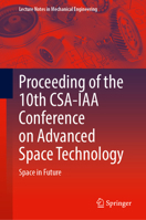 Proceeding of the 10th CSA-IAA Conference on Advanced Space Technology: Space in Future (Lecture Notes in Mechanical Engineering) 9819646510 Book Cover