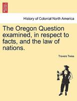 The Oregon Question Examined: In Respect To Facts And The Law Of Nations 1241553548 Book Cover