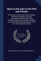 Sport in the Alps in the Past and Present: An Account of the Chase of the Chamois, Red Deer, Bouquetin, Roe-Deer, Capercaillie, and Black-Cock, With ... of H. R. H. the Late Duke of Saxe 1019182415 Book Cover