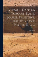 Voyage Dans La Turquie, l'Asie, Sourie, Palestine, Haute & Basse Egypte, Etc. ... 101749228X Book Cover