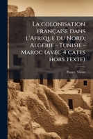 La colonisation française dans l'Afrique du Nord; Algérie - Tunisie - Maroc (avec 4 cates hors texte) 1173151079 Book Cover
