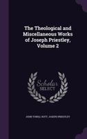 The Theological and Miscellaneous Works of Joseph Priestley Volume 2 1358945942 Book Cover